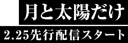 「月と太陽だけ」2.25先行スタート